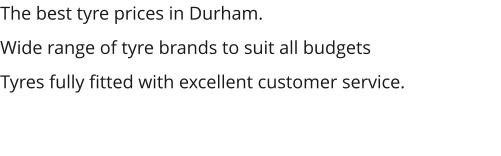The best tyre prices in Durham. Wide range of tyre brands to suit all budgets Tyres fully fitted with excellent customer service.